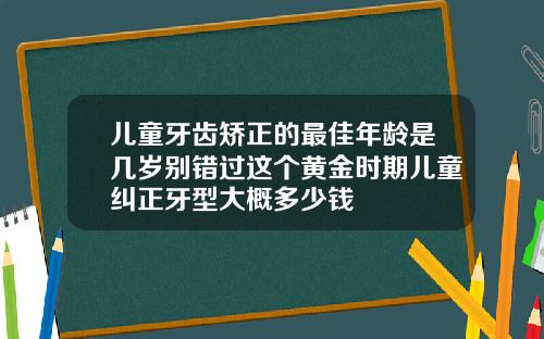 儿童牙齿矫正的最佳年龄是几岁别错过这个黄金时期儿童纠正牙型大概多少钱