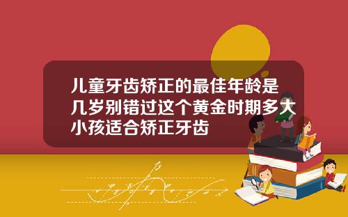 儿童牙齿矫正的最佳年龄是几岁别错过这个黄金时期多大小孩适合矫正牙齿