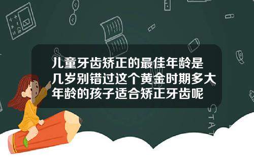 儿童牙齿矫正的最佳年龄是几岁别错过这个黄金时期多大年龄的孩子适合矫正牙齿呢