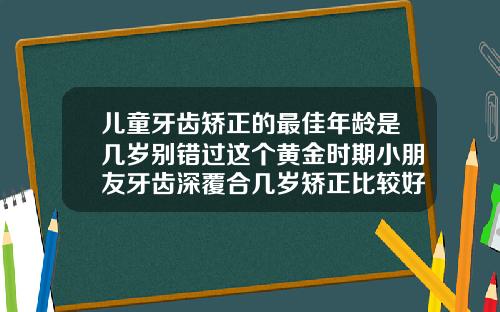 儿童牙齿矫正的最佳年龄是几岁别错过这个黄金时期小朋友牙齿深覆合几岁矫正比较好呢