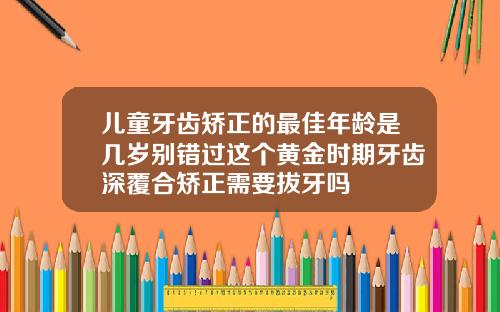 儿童牙齿矫正的最佳年龄是几岁别错过这个黄金时期牙齿深覆合矫正需要拔牙吗