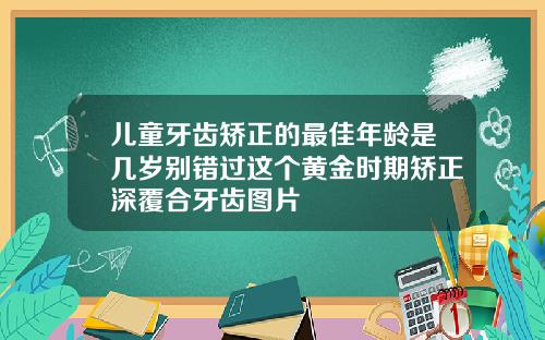 儿童牙齿矫正的最佳年龄是几岁别错过这个黄金时期矫正深覆合牙齿图片