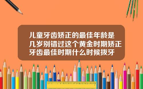 儿童牙齿矫正的最佳年龄是几岁别错过这个黄金时期矫正牙齿最佳时期什么时候拔牙