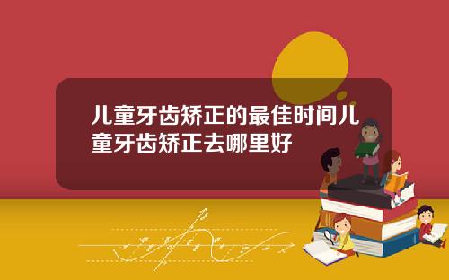儿童牙齿矫正的最佳时间儿童牙齿矫正去哪里好