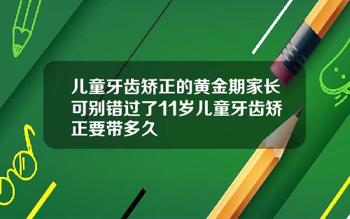 儿童牙齿矫正的黄金期家长可别错过了11岁儿童牙齿矫正要带多久