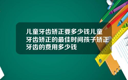 儿童牙齿矫正要多少钱儿童牙齿矫正的最佳时间孩子矫正牙齿的费用多少钱