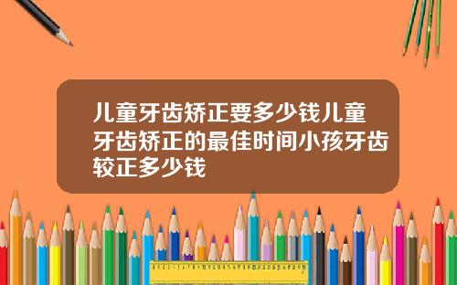儿童牙齿矫正要多少钱儿童牙齿矫正的最佳时间小孩牙齿较正多少钱