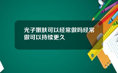 光子嫩肤可以经常做吗经常做可以持续更久