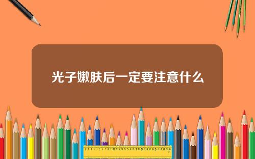光子嫩肤后一定要注意什么