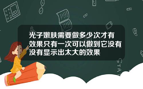 光子嫩肤需要做多少次才有效果只有一次可以做到它没有没有显示出太大的效果
