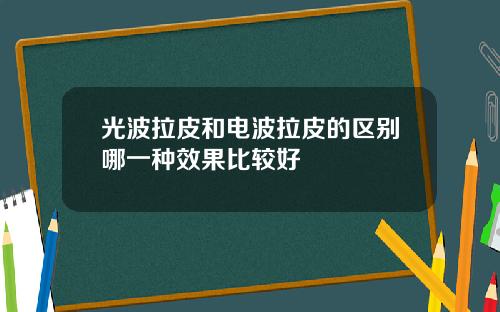 光波拉皮和电波拉皮的区别哪一种效果比较好
