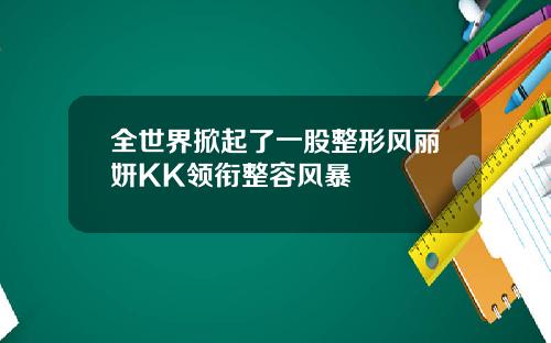 全世界掀起了一股整形风丽妍KK领衔整容风暴