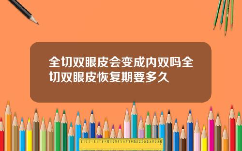 全切双眼皮会变成内双吗全切双眼皮恢复期要多久