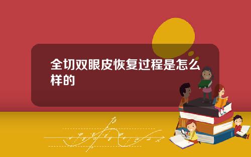全切双眼皮恢复过程是怎么样的
