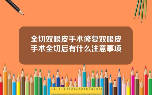 全切双眼皮手术修复双眼皮手术全切后有什么注意事项