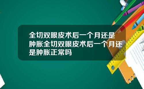 全切双眼皮术后一个月还是肿胀全切双眼皮术后一个月还是肿胀正常吗