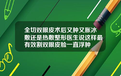 全切双眼皮术后又肿又胀冰敷还是热敷整形医生说这样最有效割双眼皮脸一直浮肿