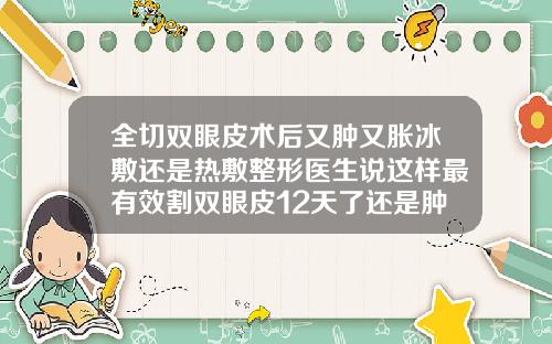 全切双眼皮术后又肿又胀冰敷还是热敷整形医生说这样最有效割双眼皮12天了还是肿怎么消肿