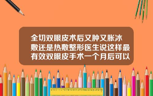 全切双眼皮术后又肿又胀冰敷还是热敷整形医生说这样最有效双眼皮手术一个月后可以吃牛肉吗