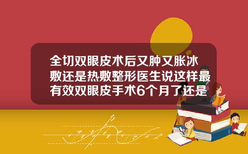全切双眼皮术后又肿又胀冰敷还是热敷整形医生说这样最有效双眼皮手术6个月了还是肿