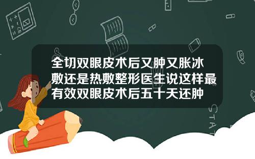 全切双眼皮术后又肿又胀冰敷还是热敷整形医生说这样最有效双眼皮术后五十天还肿