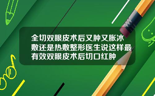 全切双眼皮术后又肿又胀冰敷还是热敷整形医生说这样最有效双眼皮术后切口红肿