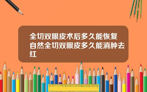 全切双眼皮术后多久能恢复自然全切双眼皮多久能消肿去红