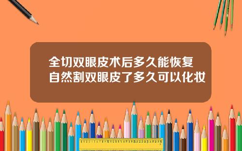 全切双眼皮术后多久能恢复自然割双眼皮了多久可以化妆