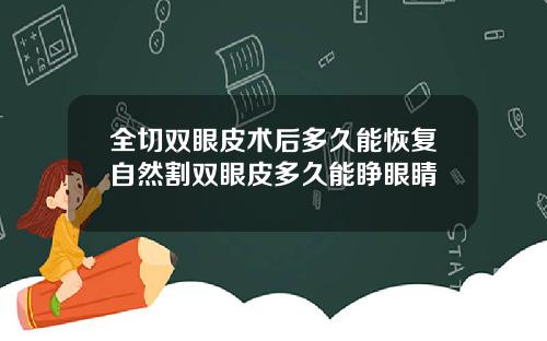 全切双眼皮术后多久能恢复自然割双眼皮多久能睁眼睛