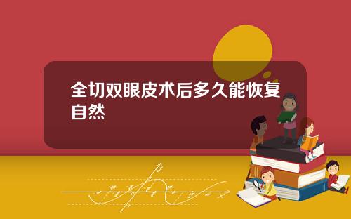 全切双眼皮术后多久能恢复自然