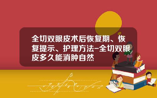 全切双眼皮术后恢复期、恢复提示、护理方法-全切双眼皮多久能消肿自然