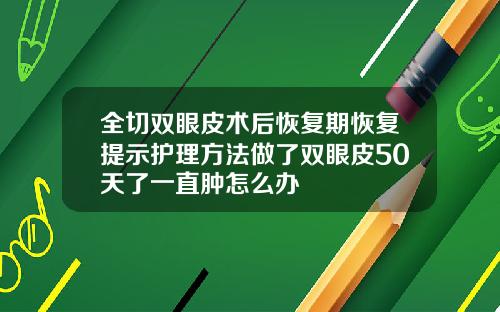 全切双眼皮术后恢复期恢复提示护理方法做了双眼皮50天了一直肿怎么办