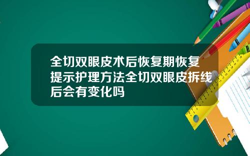 全切双眼皮术后恢复期恢复提示护理方法全切双眼皮拆线后会有变化吗