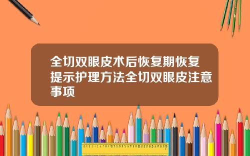 全切双眼皮术后恢复期恢复提示护理方法全切双眼皮注意事项