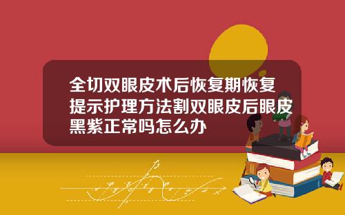 全切双眼皮术后恢复期恢复提示护理方法割双眼皮后眼皮黑紫正常吗怎么办