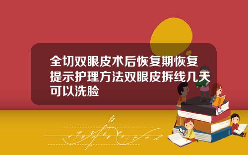 全切双眼皮术后恢复期恢复提示护理方法双眼皮拆线几天可以洗脸