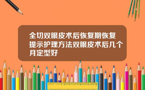 全切双眼皮术后恢复期恢复提示护理方法双眼皮术后几个月定型好