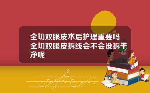 全切双眼皮术后护理重要吗全切双眼皮拆线会不会没拆干净呢