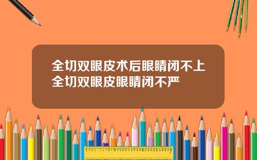 全切双眼皮术后眼睛闭不上全切双眼皮眼睛闭不严
