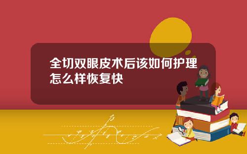 全切双眼皮术后该如何护理怎么样恢复快