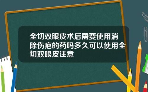 全切双眼皮术后需要使用消除伤疤的药吗多久可以使用全切双眼皮注意