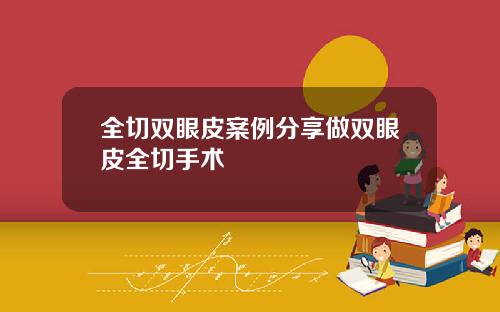 全切双眼皮案例分享做双眼皮全切手术