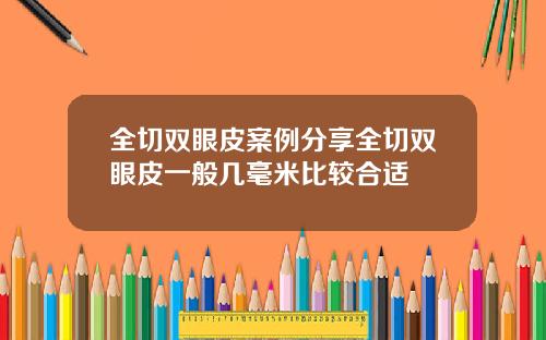 全切双眼皮案例分享全切双眼皮一般几毫米比较合适