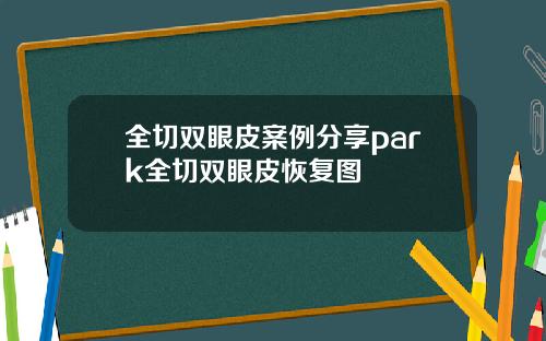 全切双眼皮案例分享park全切双眼皮恢复图