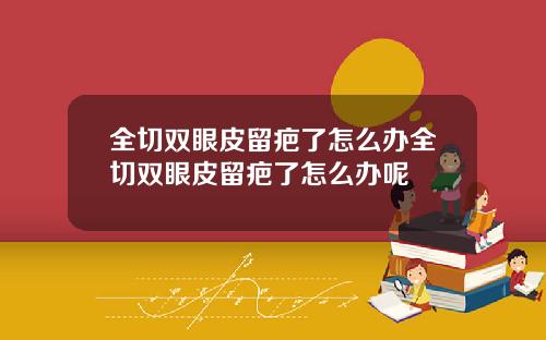 全切双眼皮留疤了怎么办全切双眼皮留疤了怎么办呢