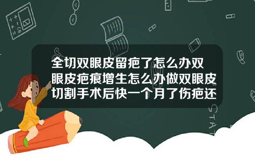 全切双眼皮留疤了怎么办双眼皮疤痕增生怎么办做双眼皮切割手术后快一个月了伤疤还没好