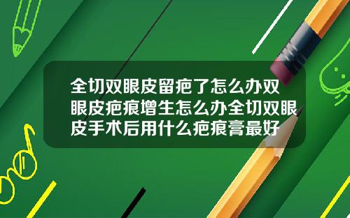 全切双眼皮留疤了怎么办双眼皮疤痕增生怎么办全切双眼皮手术后用什么疤痕膏最好