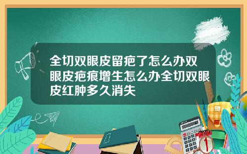 全切双眼皮留疤了怎么办双眼皮疤痕增生怎么办全切双眼皮红肿多久消失