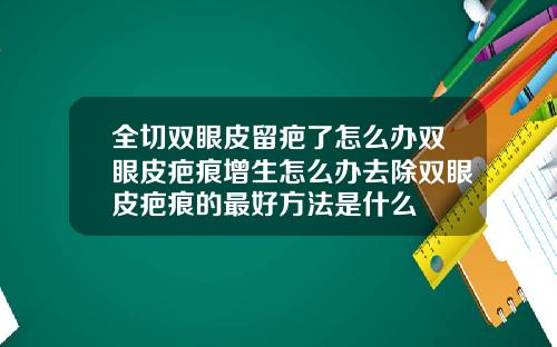 全切双眼皮留疤了怎么办双眼皮疤痕增生怎么办去除双眼皮疤痕的最好方法是什么