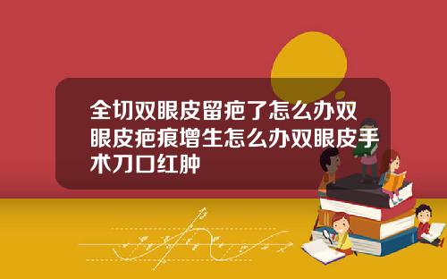 全切双眼皮留疤了怎么办双眼皮疤痕增生怎么办双眼皮手术刀口红肿